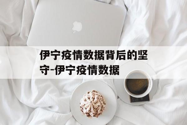 伊宁疫情数据背后的坚守-伊宁疫情数据 伊宁疫情数据背后的坚守-伊宁疫情数据